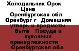 Холодильник Орск 8 › Цена ­ 2 900 - Оренбургская обл., Оренбург г. Домашняя утварь и предметы быта » Посуда и кухонные принадлежности   . Оренбургская обл.,Оренбург г.